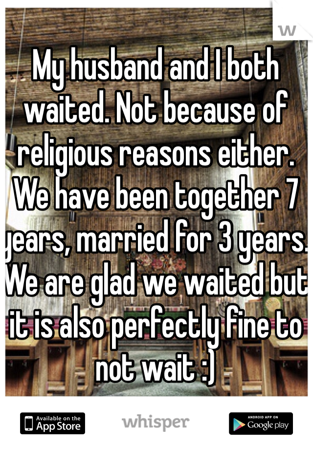 My husband and I both waited. Not because of religious reasons either. We have been together 7 years, married for 3 years. We are glad we waited but it is also perfectly fine to not wait :) 