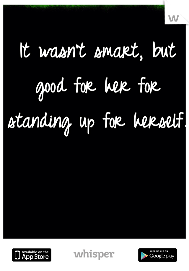 It wasn't smart, but good for her for standing up for herself. 