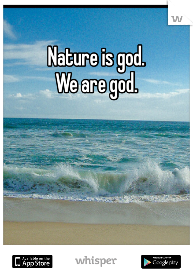 Nature is god. 
We are god. 
