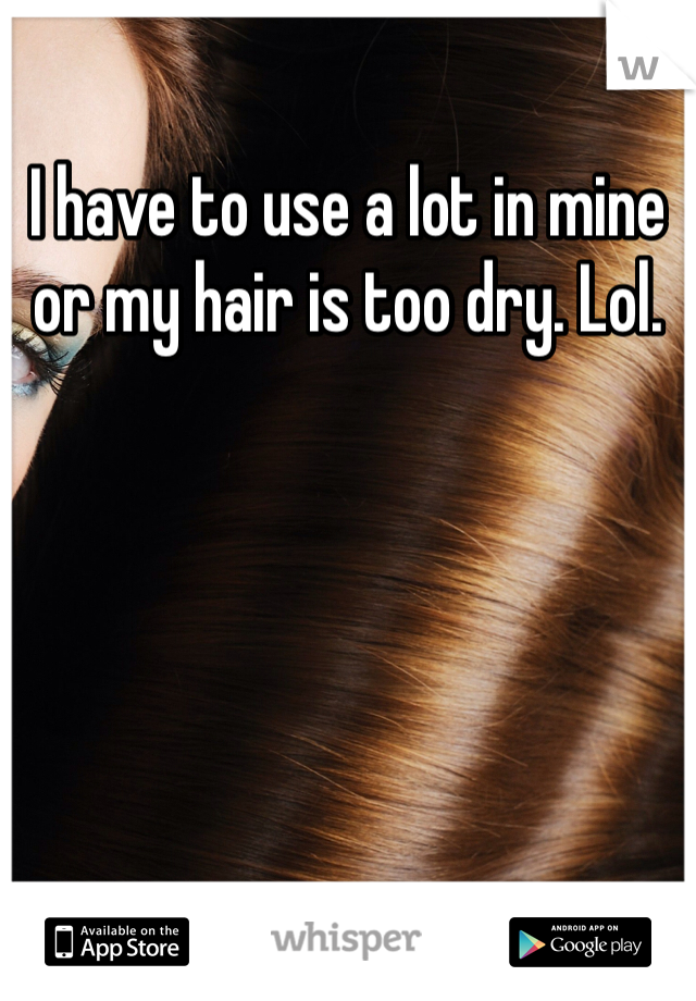 I have to use a lot in mine or my hair is too dry. Lol. 