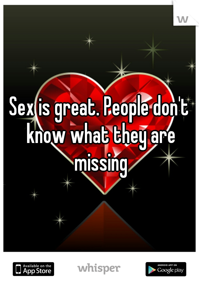 Sex is great. People don't know what they are missing