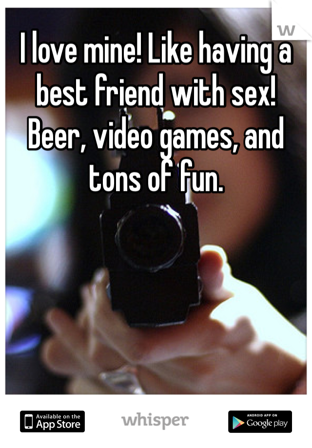 I love mine! Like having a best friend with sex! Beer, video games, and tons of fun.