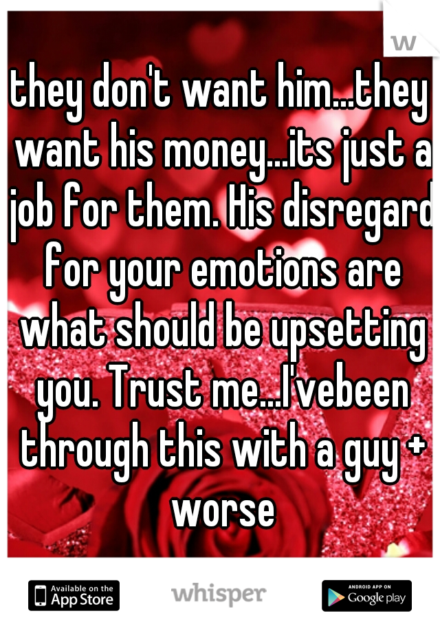 they don't want him...they want his money...its just a job for them. His disregard for your emotions are what should be upsetting you. Trust me...I'vebeen through this with a guy + worse
