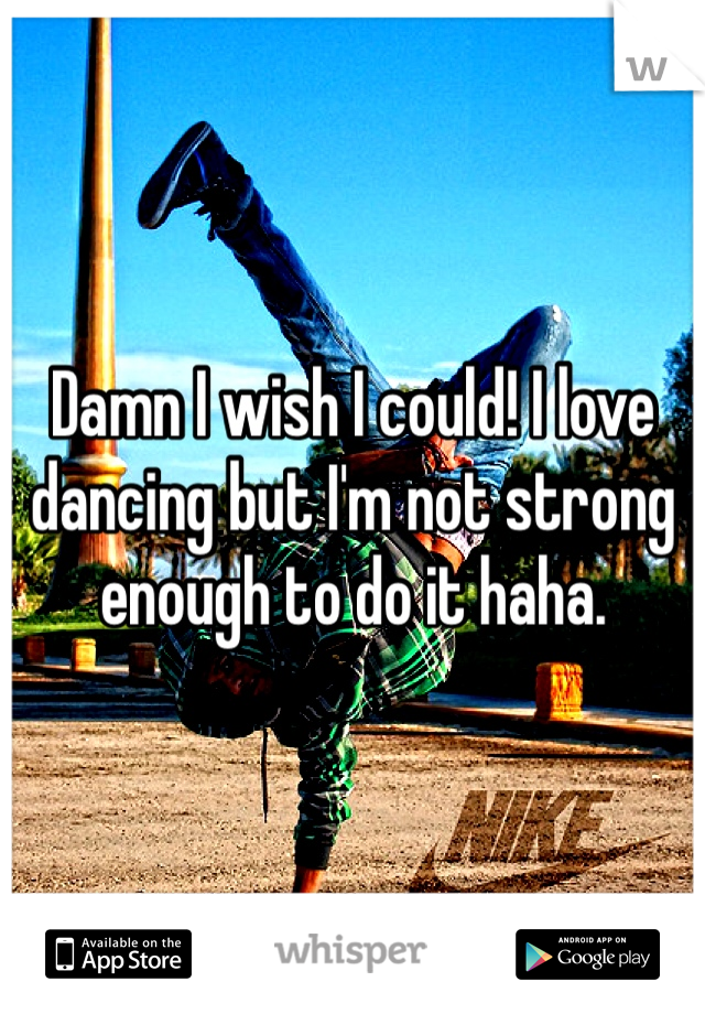 Damn I wish I could! I love dancing but I'm not strong enough to do it haha. 
