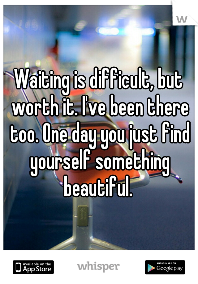 Waiting is difficult, but worth it. I've been there too. One day you just find yourself something beautiful. 