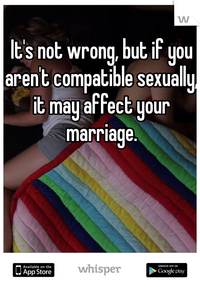 It's not wrong, but if you aren't compatible sexually, it may affect your marriage.