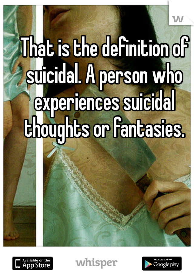 That is the definition of suicidal. A person who experiences suicidal thoughts or fantasies. 