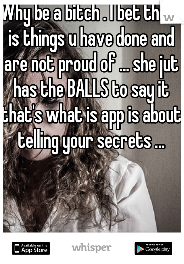 Why be a bitch . I bet there is things u have done and are not proud of ... she jut has the BALLS to say it that's what is app is about telling your secrets ... 