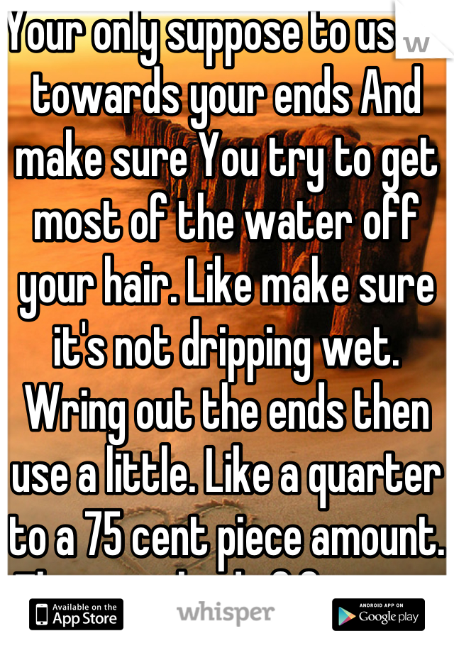 Your only suppose to use it towards your ends And make sure You try to get most of the water off your hair. Like make sure it's not dripping wet. Wring out the ends then use a little. Like a quarter to a 75 cent piece amount. Then just kind of finger it through all of your hair.
