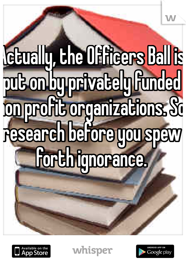 Actually, the Officers Ball is put on by privately funded non profit organizations. So research before you spew forth ignorance. 