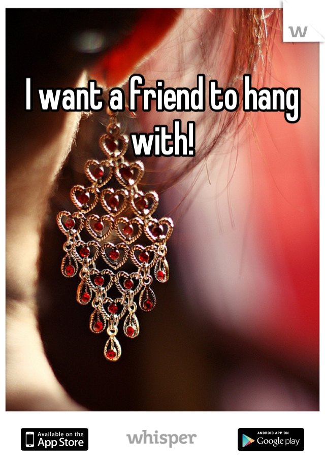 I want a friend to hang with!