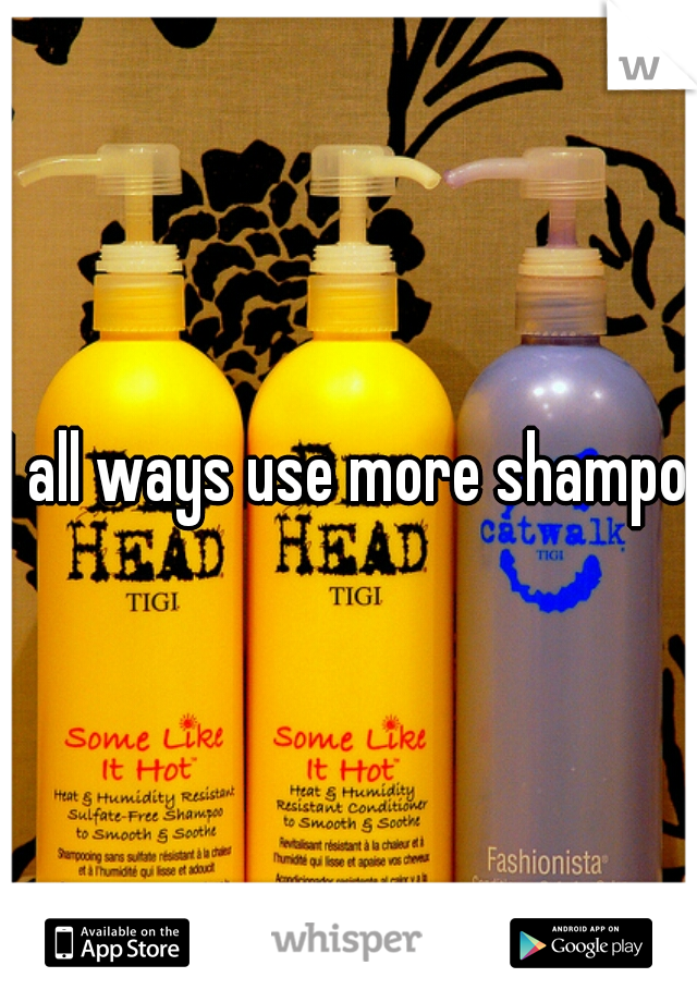 I all ways use more shampoo