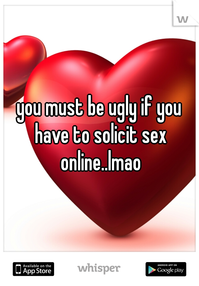 you must be ugly if you have to solicit sex online..lmao