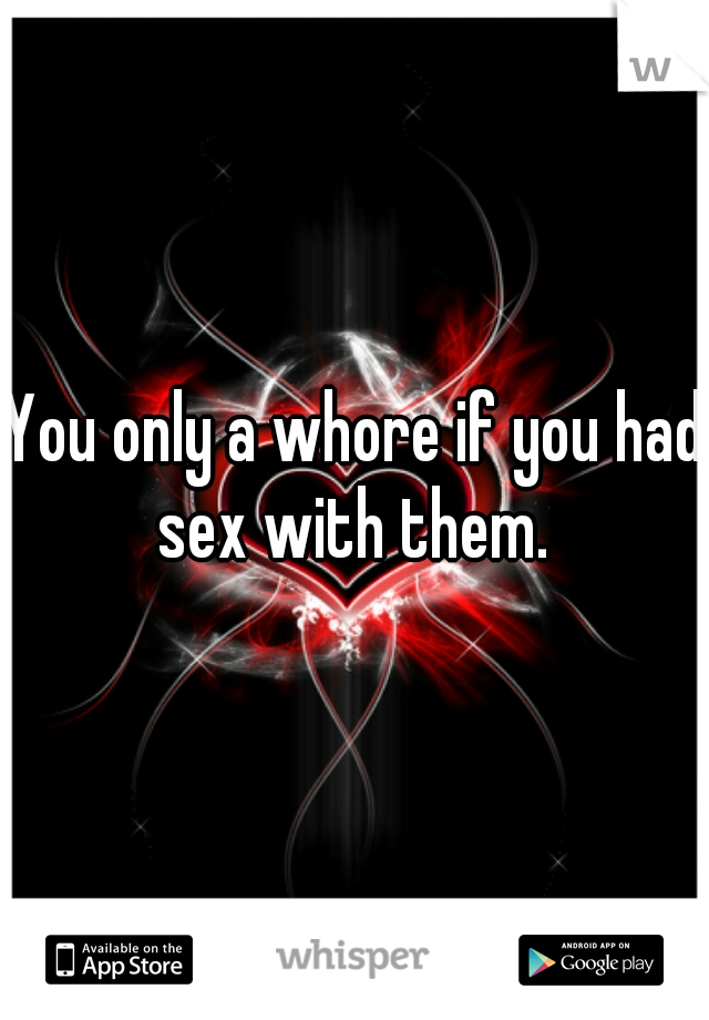 You only a whore if you had sex with them. 