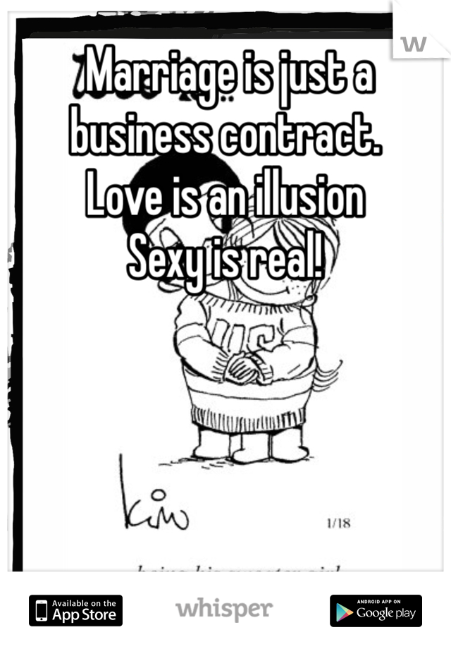  Marriage is just a business contract. 
Love is an illusion 
Sexy is real!