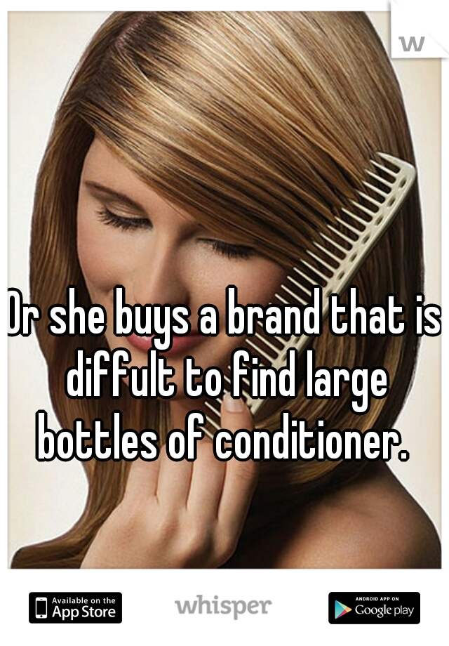 Or she buys a brand that is diffult to find large bottles of conditioner. 