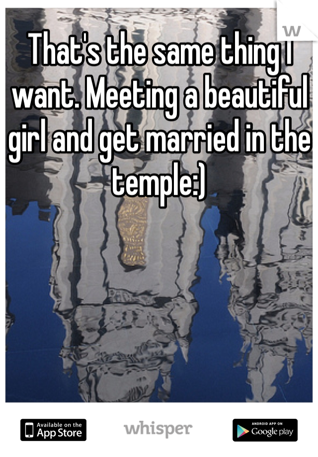 That's the same thing I want. Meeting a beautiful girl and get married in the temple:)