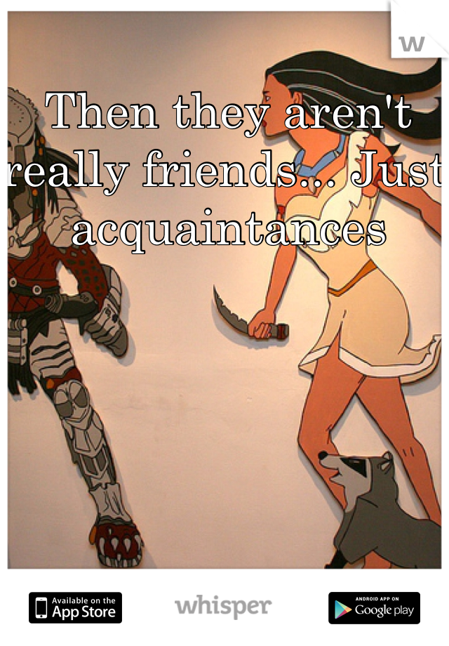 Then they aren't really friends... Just acquaintances 