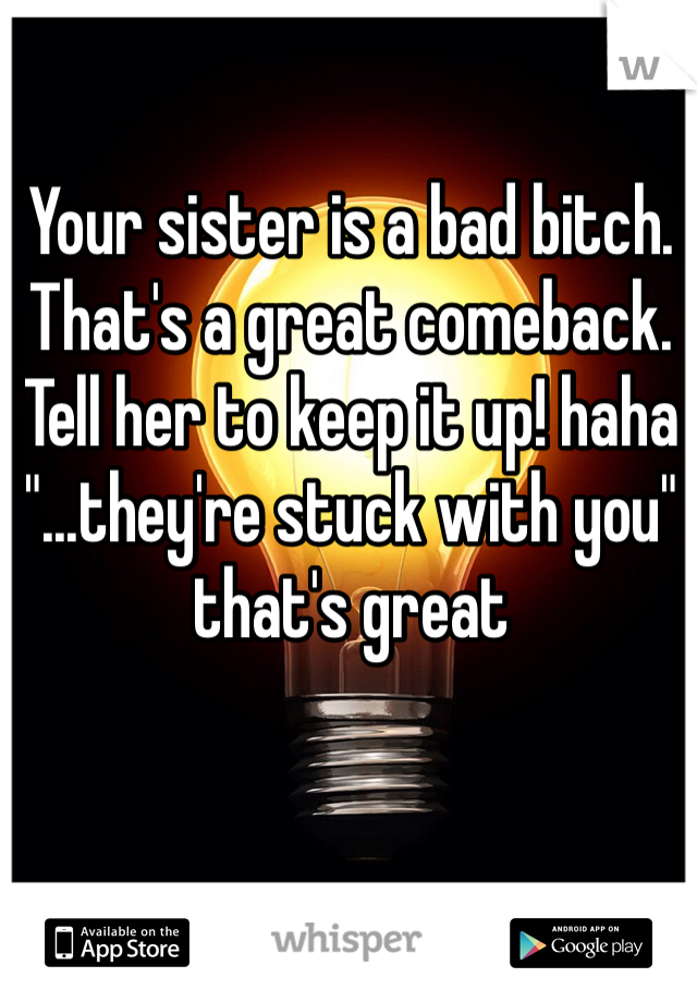 Your sister is a bad bitch. That's a great comeback. Tell her to keep it up! haha "...they're stuck with you" that's great
