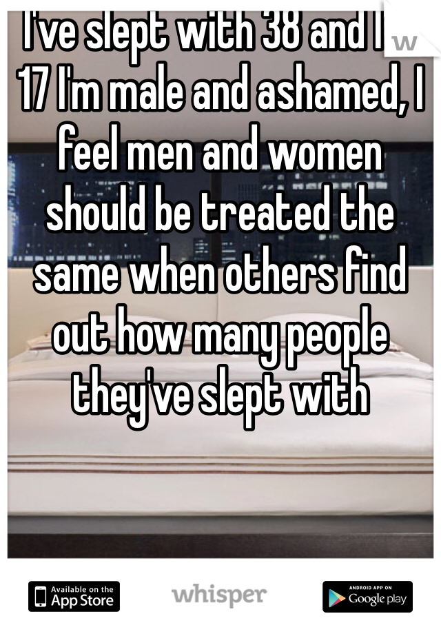 I've slept with 38 and I'm 17 I'm male and ashamed, I feel men and women should be treated the same when others find out how many people they've slept with
