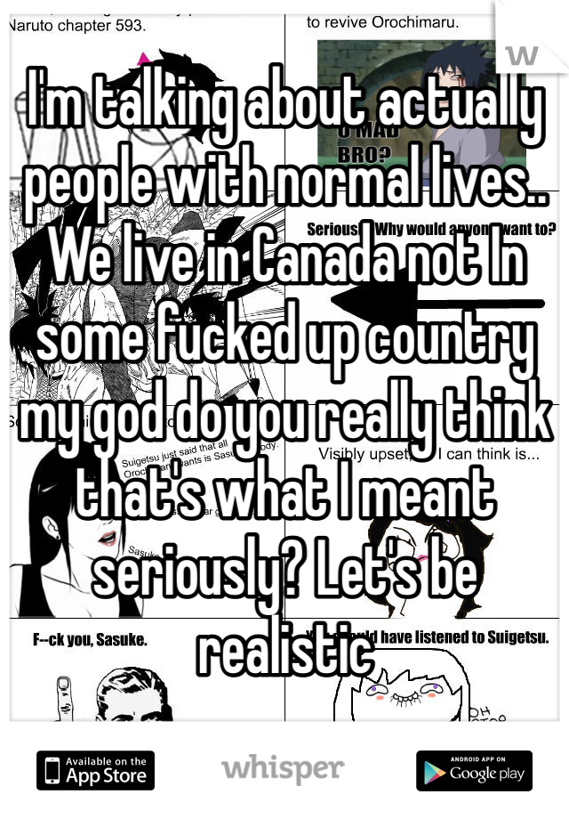 I'm talking about actually people with normal lives.. We live in Canada not In some fucked up country my god do you really think that's what I meant seriously? Let's be realistic