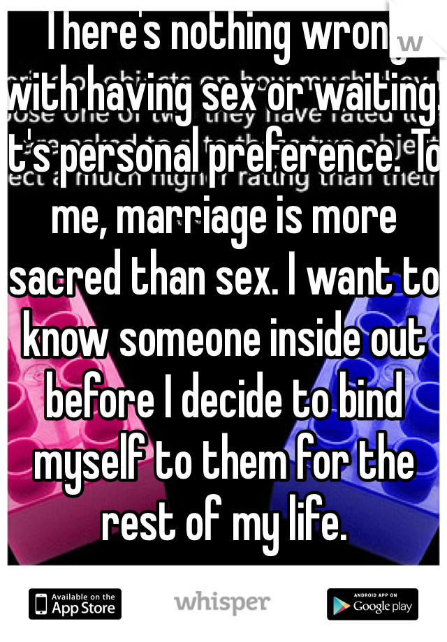 There's nothing wrong with having sex or waiting. It's personal preference. To me, marriage is more sacred than sex. I want to know someone inside out before I decide to bind myself to them for the rest of my life. 