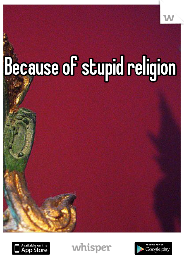 Because of stupid religion 