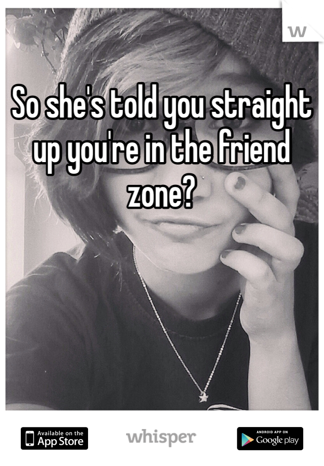 So she's told you straight up you're in the friend zone?