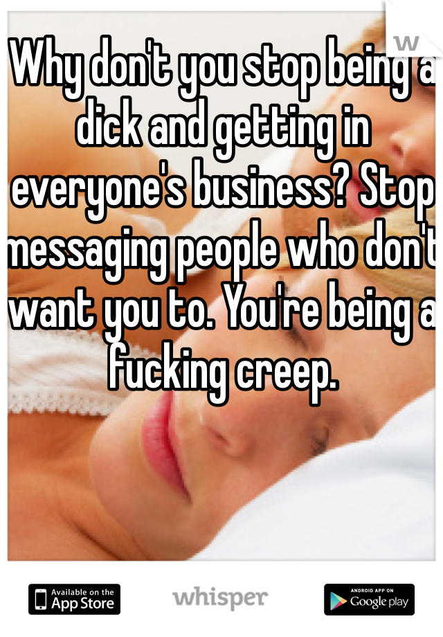 Why don't you stop being a dick and getting in everyone's business? Stop messaging people who don't want you to. You're being a fucking creep. 
