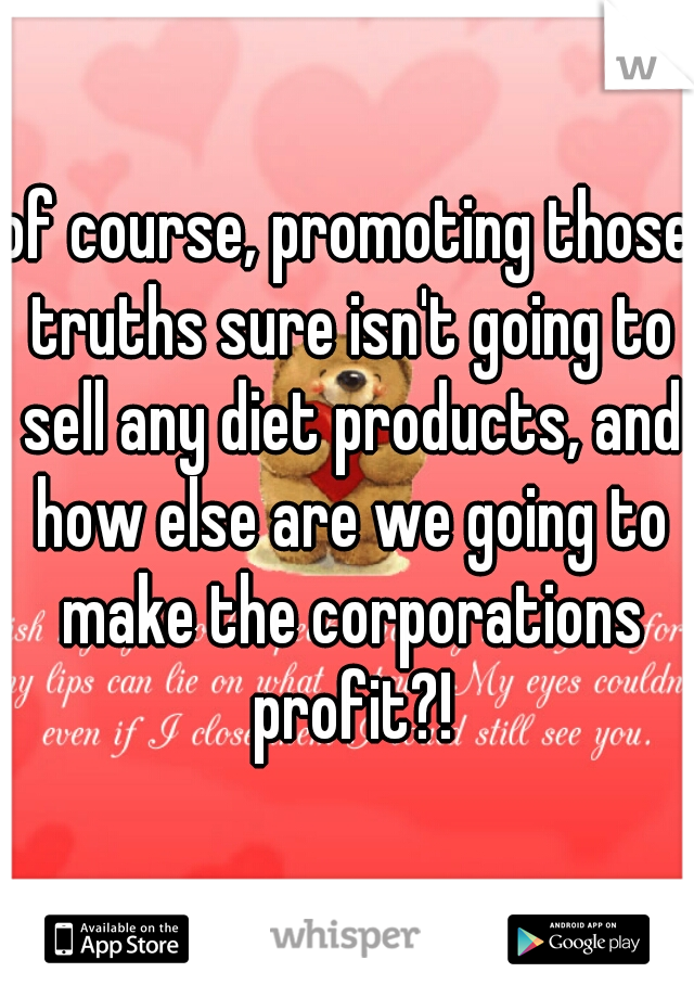 of course, promoting those truths sure isn't going to sell any diet products, and how else are we going to make the corporations profit?!