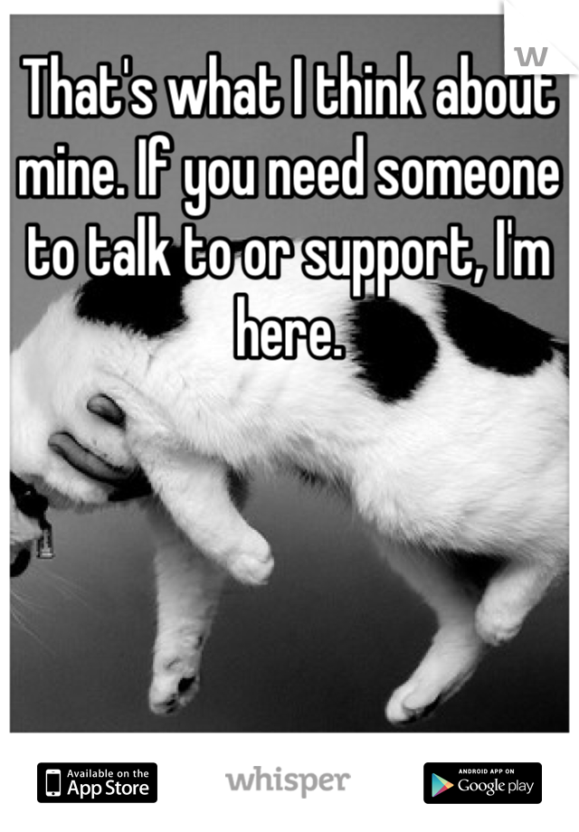 That's what I think about mine. If you need someone to talk to or support, I'm here.