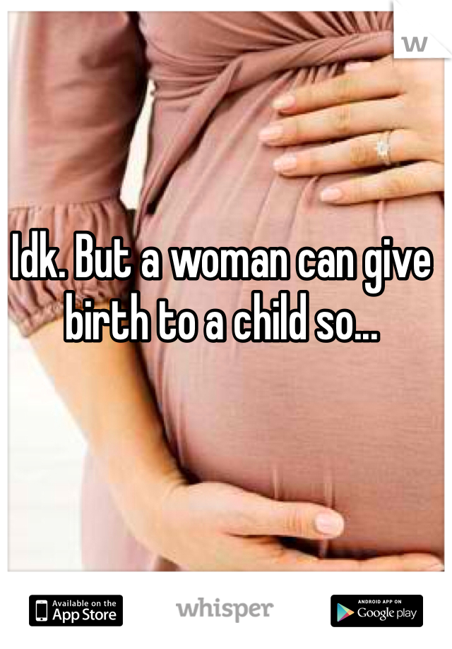 Idk. But a woman can give birth to a child so...