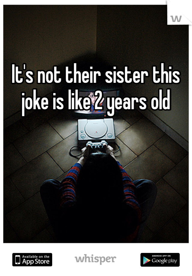 It's not their sister this joke is like 2 years old