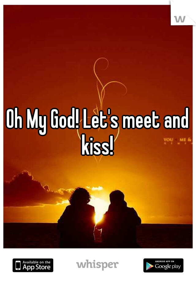 Oh My God! Let's meet and kiss! 