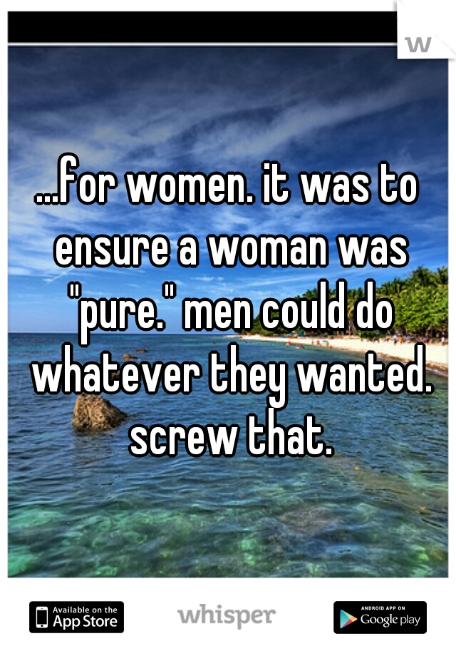 ...for women. it was to ensure a woman was "pure." men could do whatever they wanted. screw that.