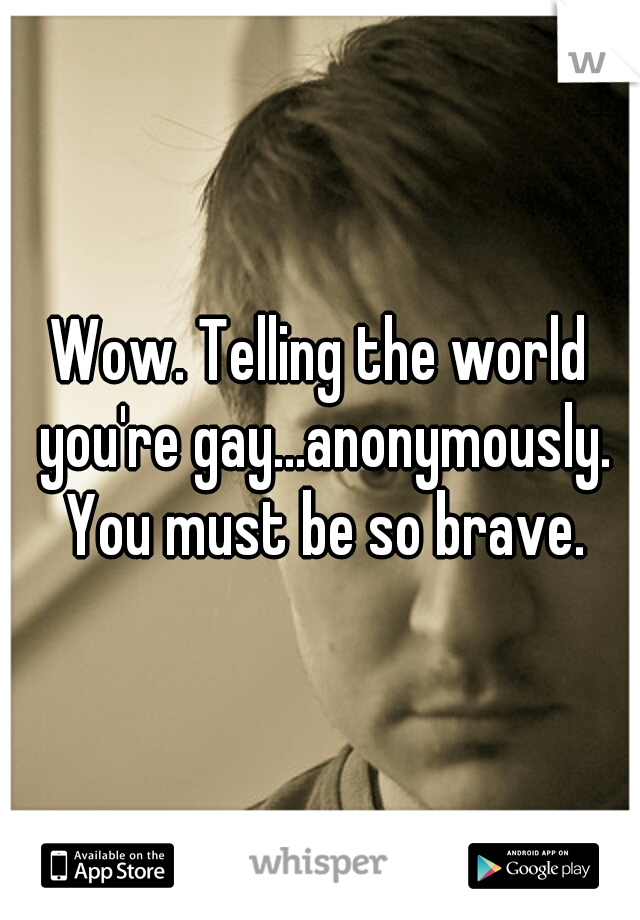 Wow. Telling the world you're gay...anonymously. You must be so brave.
