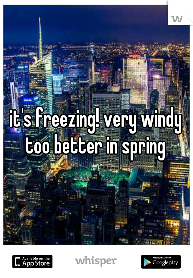 it's freezing! very windy too better in spring 