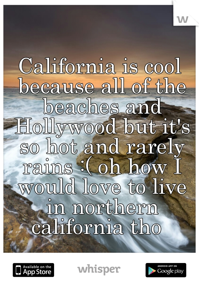 California is cool because all of the beaches and Hollywood but it's so hot and rarely rains :( oh how I would love to live in northern california tho  