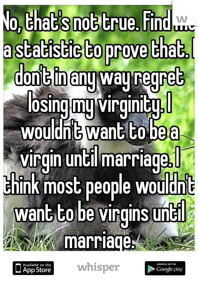 No, that's not true. Find me a statistic to prove that. I don't in any way regret losing my virginity. I wouldn't want to be a virgin until marriage. I think most people wouldn't want to be virgins until marriage. 