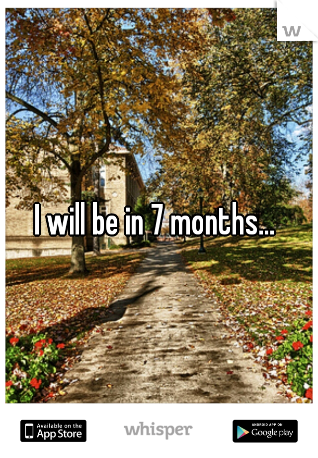 I will be in 7 months... 