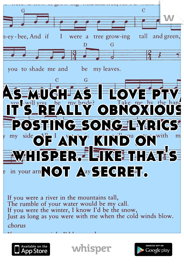 As much as I love ptv, it's really obnoxious posting song lyrics of any kind on whisper. Like that's not a secret.