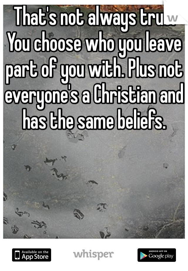 That's not always true. You choose who you leave part of you with. Plus not everyone's a Christian and has the same beliefs. 