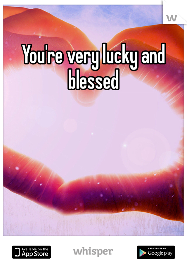 You're very lucky and blessed