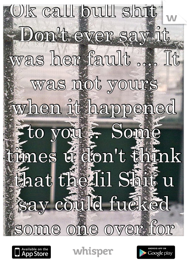 Ok call bull shit ... Don't ever say it was her fault .... It was not yours  when it happened to you ..  Some times u don't think that the lil Shit u say could fucked some one over for life even more then all the shit that happens in life .   