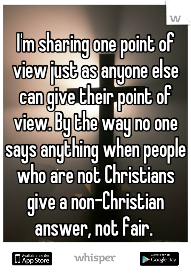 I'm sharing one point of view just as anyone else can give their point of view. By the way no one says anything when people who are not Christians give a non-Christian answer, not fair. 