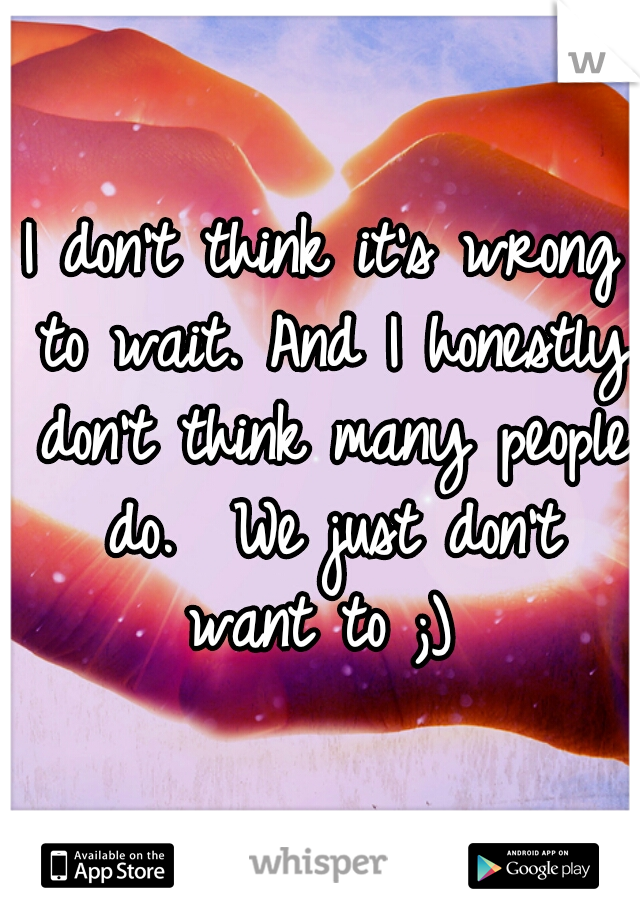I don't think it's wrong to wait. And I honestly don't think many people do.  We just don't want to ;) 