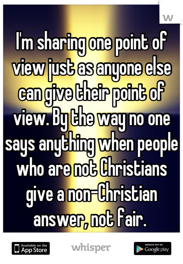 I'm sharing one point of view just as anyone else can give their point of view. By the way no one says anything when people who are not Christians give a non-Christian answer, not fair. 