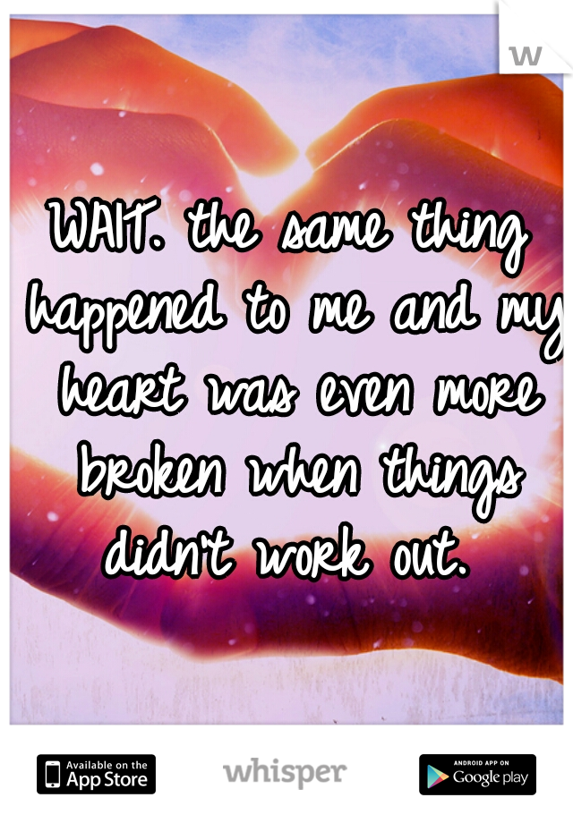 WAIT. the same thing happened to me and my heart was even more broken when things didn't work out. 