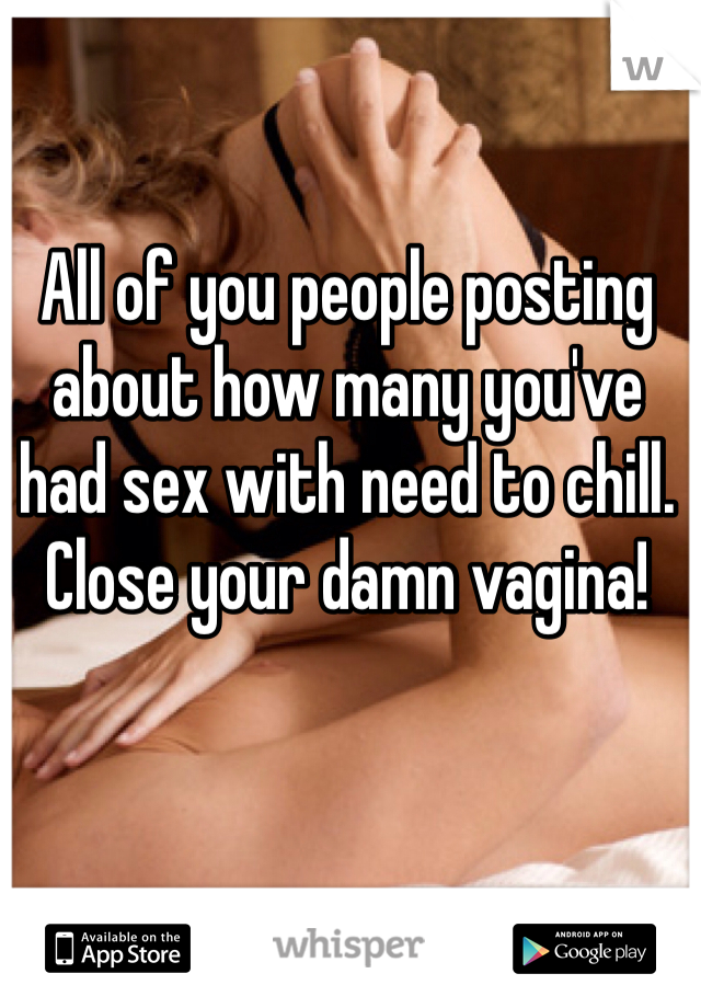 All of you people posting about how many you've had sex with need to chill. Close your damn vagina!