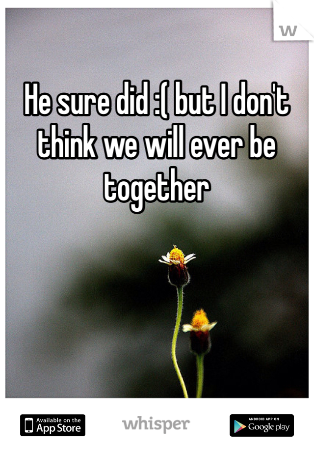 He sure did :( but I don't think we will ever be together 